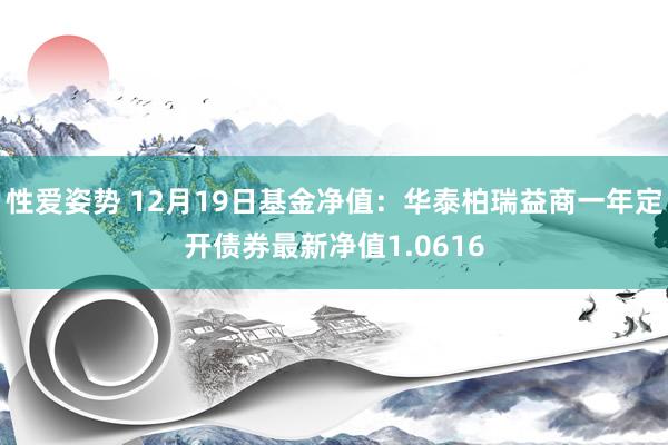 性爱姿势 12月19日基金净值：华泰柏瑞益商一年定开债券最新净值1.0616