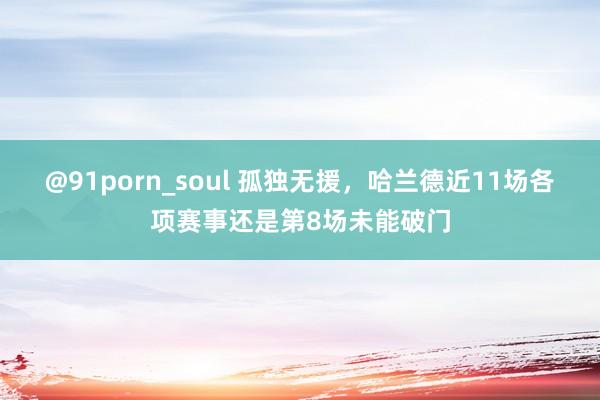 @91porn_soul 孤独无援，哈兰德近11场各项赛事还是第8场未能破门