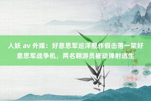 人妖 av 外媒：好意思军巡洋舰作假击落一架好意思军战争机，两名翱游员被动弹射逃生