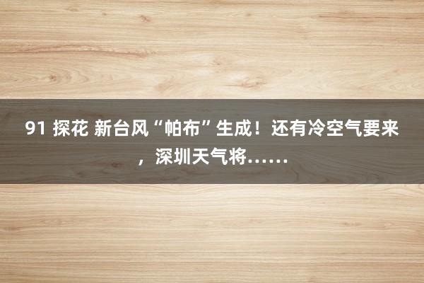 91 探花 新台风“帕布”生成！还有冷空气要来，深圳天气将……