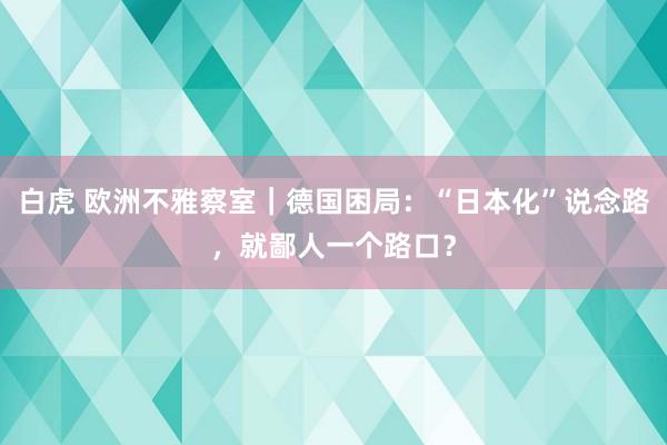 白虎 欧洲不雅察室｜德国困局：“日本化”说念路，就鄙人一个路口？