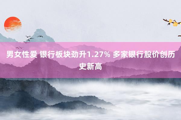 男女性爱 银行板块劲升1.27% 多家银行股价创历史新高