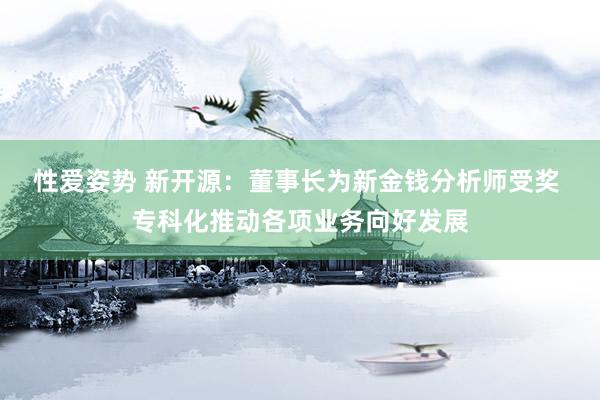 性爱姿势 新开源：董事长为新金钱分析师受奖 专科化推动各项业务向好发展