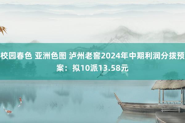 校园春色 亚洲色图 泸州老窖2024年中期利润分拨预案：拟10派13.58元