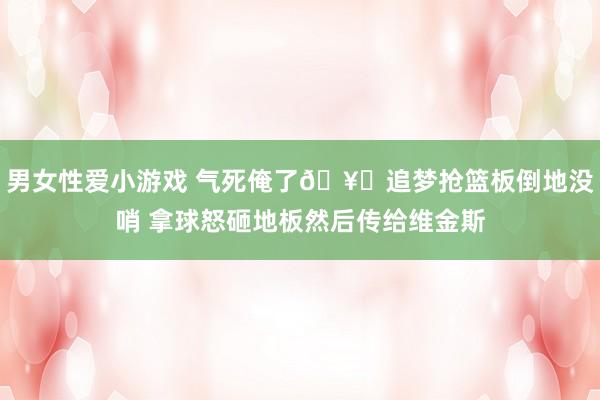 男女性爱小游戏 气死俺了🥊追梦抢篮板倒地没哨 拿球怒砸地板然后传给维金斯