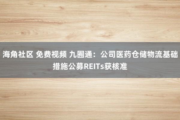 海角社区 免费视频 九囿通：公司医药仓储物流基础措施公募REITs获核准