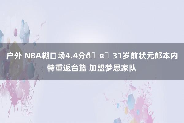 户外 NBA糊口场4.4分🤔31岁前状元郎本内特重返台篮 加盟梦思家队