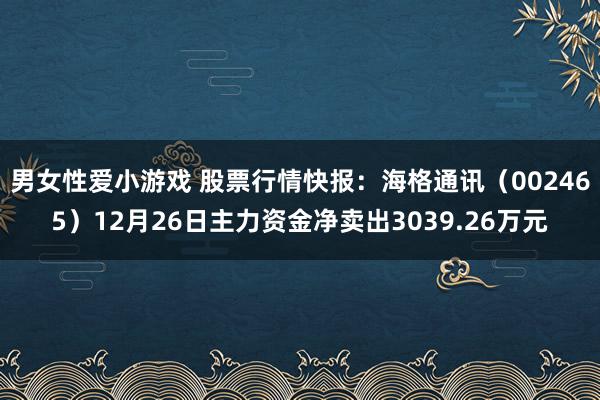 男女性爱小游戏 股票行情快报：海格通讯（002465）12月26日主力资金净卖出3039.26万元