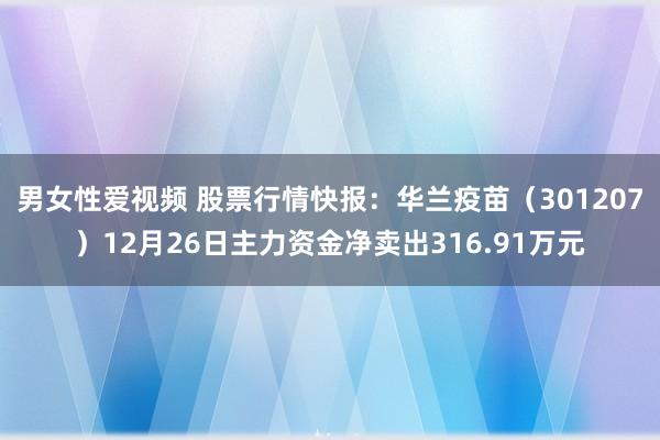 男女性爱视频 股票行情快报：华兰疫苗（301207）12月26日主力资金净卖出316.91万元