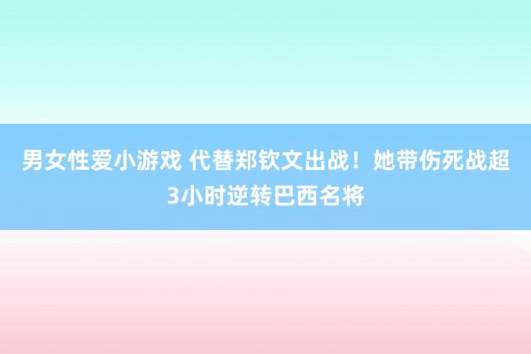 男女性爱小游戏 代替郑钦文出战！她带伤死战超3小时逆转巴西名将