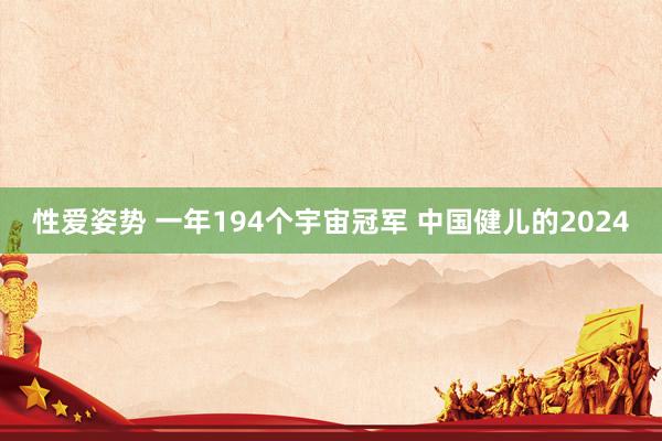 性爱姿势 一年194个宇宙冠军 中国健儿的2024