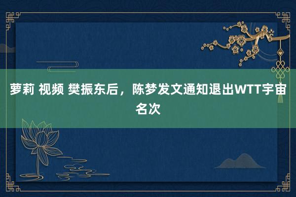 萝莉 视频 樊振东后，陈梦发文通知退出WTT宇宙名次