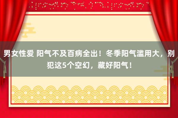 男女性爱 阳气不及百病全出！冬季阳气滥用大，别犯这5个空幻，藏好阳气！