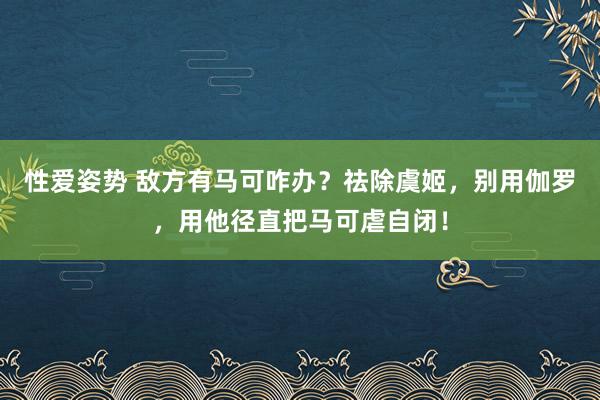 性爱姿势 敌方有马可咋办？祛除虞姬，别用伽罗，用他径直把马可虐自闭！