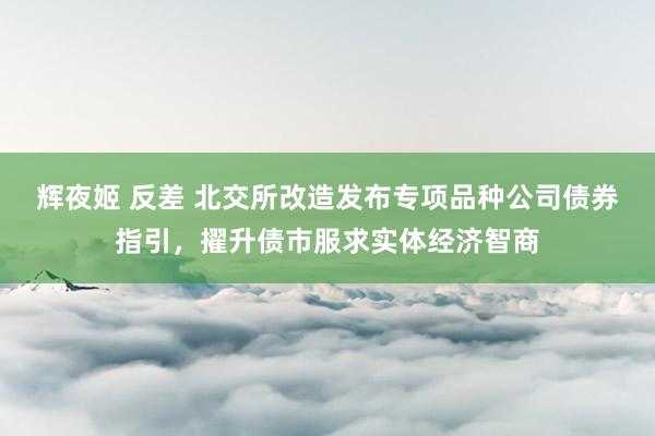 辉夜姬 反差 北交所改造发布专项品种公司债券指引，擢升债市服求实体经济智商