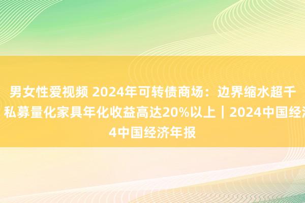 男女性爱视频 2024年可转债商场：边界缩水超千亿元，私募量化家具年化收益高达20%以上｜2024中国经济年报