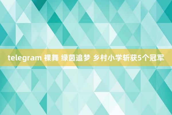 telegram 裸舞 绿茵追梦 乡村小学斩获5个冠军