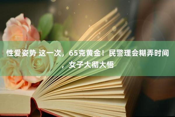 性爱姿势 这一次，65克黄金！民警理会糊弄时间，女子大彻大悟