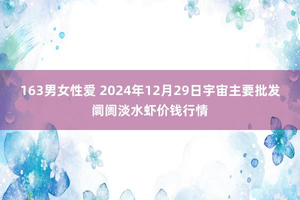 163男女性爱 2024年12月29日宇宙主要批发阛阓淡水虾价钱行情