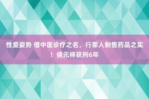 性爱姿势 借中医诊疗之名，行罪人制售药品之实！侯元祥获刑6年