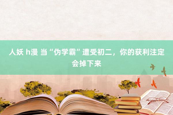 人妖 h漫 当“伪学霸”遭受初二，你的获利注定会掉下来