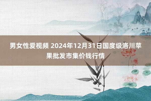 男女性爱视频 2024年12月31日国度级洛川苹果批发市集价钱行情