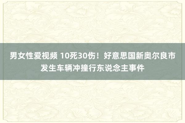 男女性爱视频 10死30伤！好意思国新奥尔良市发生车辆冲撞行东说念主事件