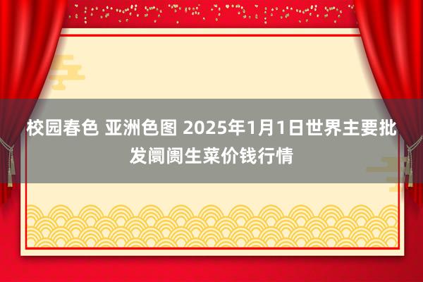 校园春色 亚洲色图 2025年1月1日世界主要批发阛阓生菜价钱行情