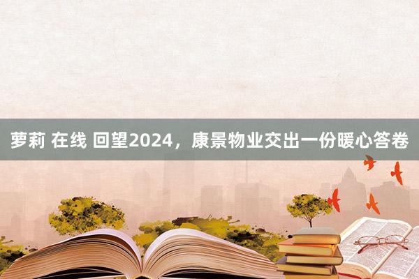 萝莉 在线 回望2024，康景物业交出一份暖心答卷