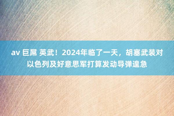 av 巨屌 英武！2024年临了一天，胡塞武装对以色列及好意思军打算发动导弹遑急