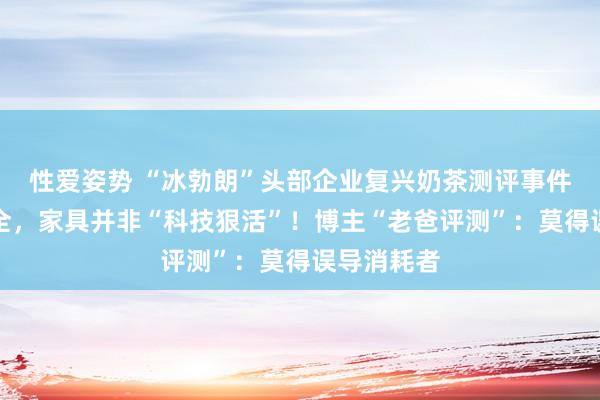 性爱姿势 “冰勃朗”头部企业复兴奶茶测评事件：以偏概全，家具并非“科技狠活”！博主“老爸评测”：莫得误导消耗者