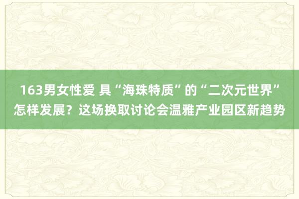 163男女性爱 具“海珠特质”的“二次元世界”怎样发展？这场换取讨论会温雅产业园区新趋势