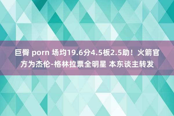 巨臀 porn 场均19.6分4.5板2.5助！火箭官方为杰伦-格林拉票全明星 本东谈主转发