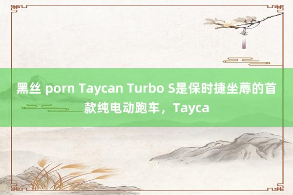 黑丝 porn Taycan Turbo S是保时捷坐蓐的首款纯电动跑车，Tayca