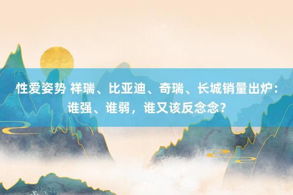 性爱姿势 祥瑞、比亚迪、奇瑞、长城销量出炉：谁强、谁弱，谁又该反念念？