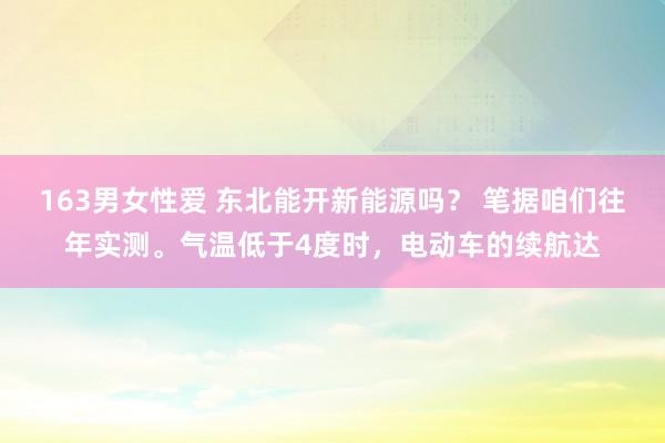 163男女性爱 东北能开新能源吗？ 笔据咱们往年实测。气温低于4度时，电动车的续航达