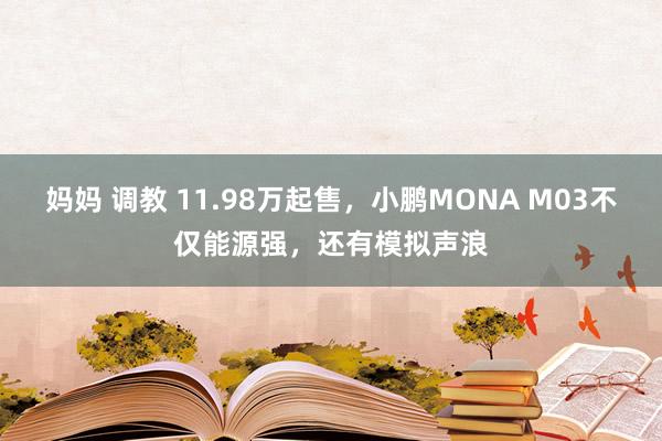 妈妈 调教 11.98万起售，小鹏MONA M03不仅能源强，还有模拟声浪