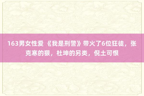 163男女性爱 《我是刑警》带火了6位狂徒，张克寒的狠，杜坤的另类，倪土可恨