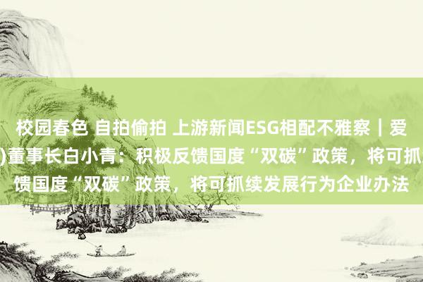 校园春色 自拍偷拍 上游新闻ESG相配不雅察｜爱科赛博(688719.SH)董事长白小青：积极反馈国度“双碳”政策，将可抓续发展行为企业办法