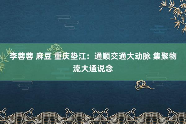 李蓉蓉 麻豆 重庆垫江：通顺交通大动脉 集聚物流大通说念