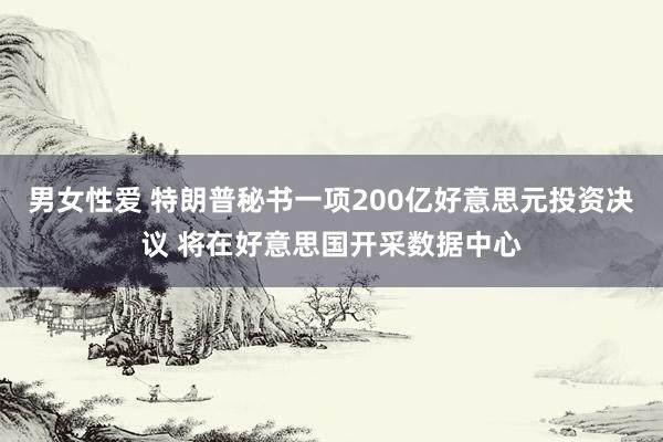 男女性爱 特朗普秘书一项200亿好意思元投资决议 将在好意思国开采数据中心