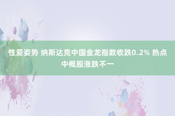 性爱姿势 纳斯达克中国金龙指数收跌0.2% 热点中概股涨跌不一