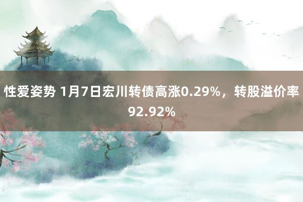 性爱姿势 1月7日宏川转债高涨0.29%，转股溢价率92.92%