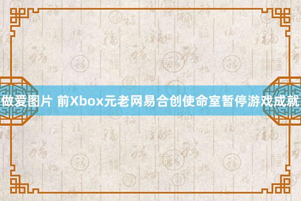 做爱图片 前Xbox元老网易合创使命室暂停游戏成就