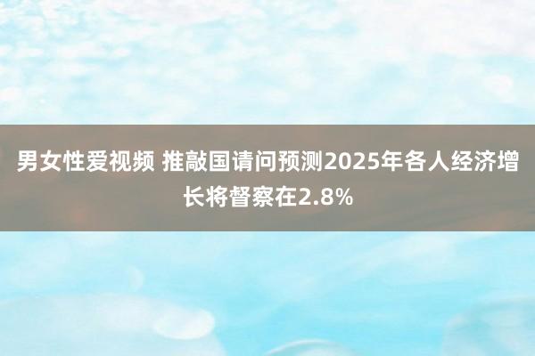 男女性爱视频 推敲国请问预测2025年各人经济增长将督察在2.8%