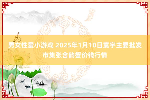 男女性爱小游戏 2025年1月10日寰宇主要批发市集张含韵蟹价钱行情