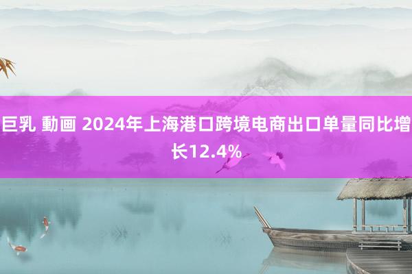 巨乳 動画 2024年上海港口跨境电商出口单量同比增长12.4%