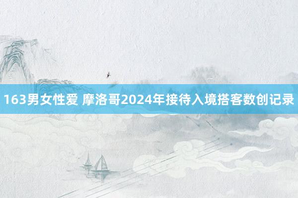 163男女性爱 摩洛哥2024年接待入境搭客数创记录