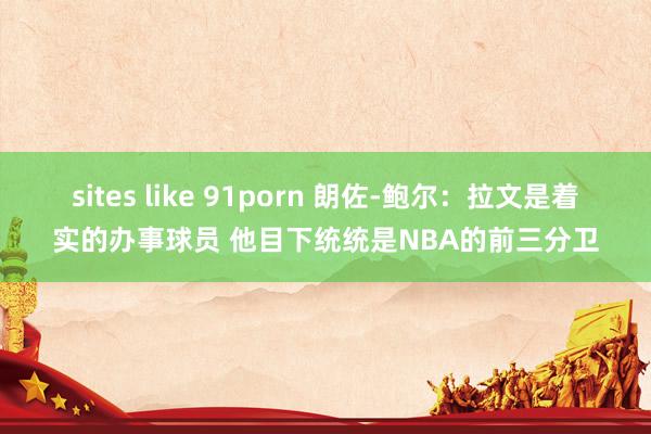 sites like 91porn 朗佐-鲍尔：拉文是着实的办事球员 他目下统统是NBA的前三分卫