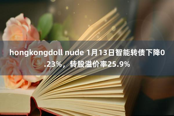 hongkongdoll nude 1月13日智能转债下降0.23%，转股溢价率25.9%